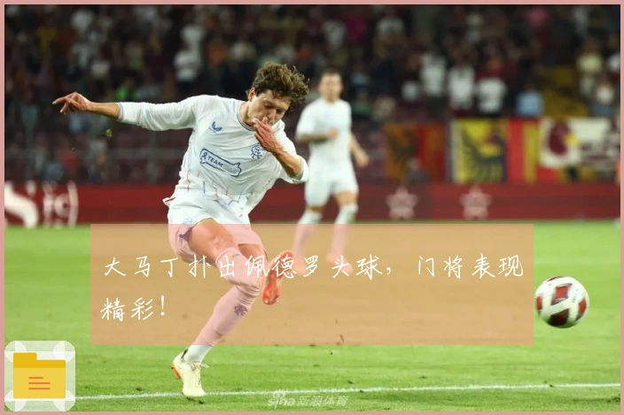 大马丁扑出佩德罗头球，门将表现精彩！