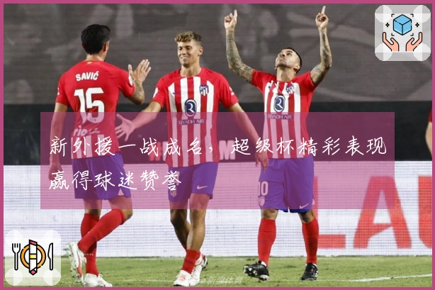 新外援一战成名，超级杯精彩表现赢得球迷赞誉