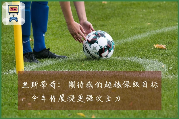 里斯蒂奇：期待我们超越保级目标，今年将展现更强攻击力