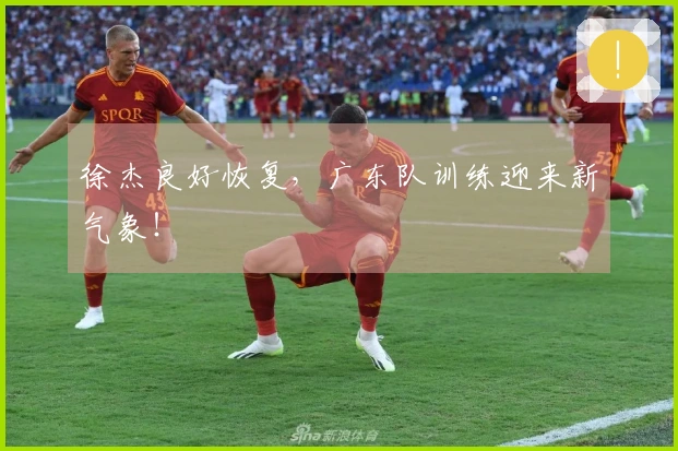 徐杰良好恢复，广东队训练迎来新气象！