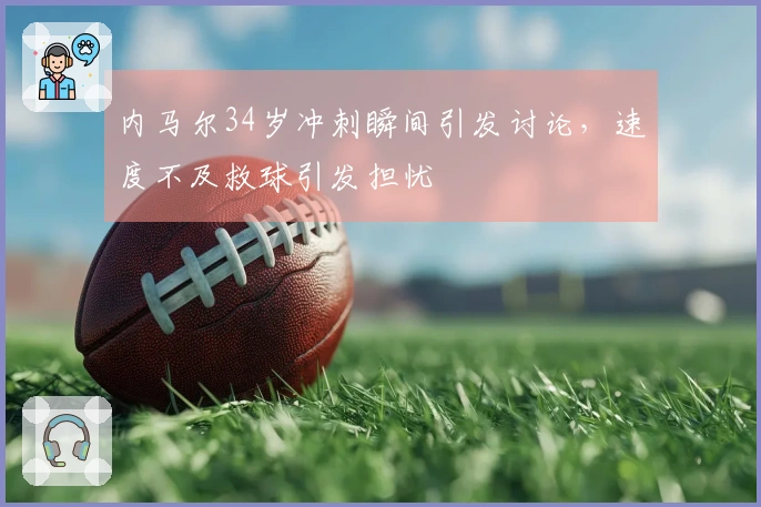 内马尔34岁冲刺瞬间引发讨论，速度不及救球引发担忧
