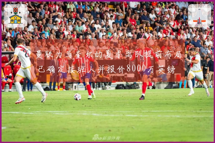 曼联为马奎尔的夏季离队提前布局 已确定接班人并报价8000万英镑