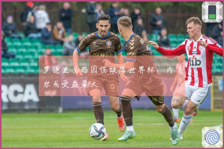 罗德里戈恐因伤缺席世界杯，内马尔或受益最大