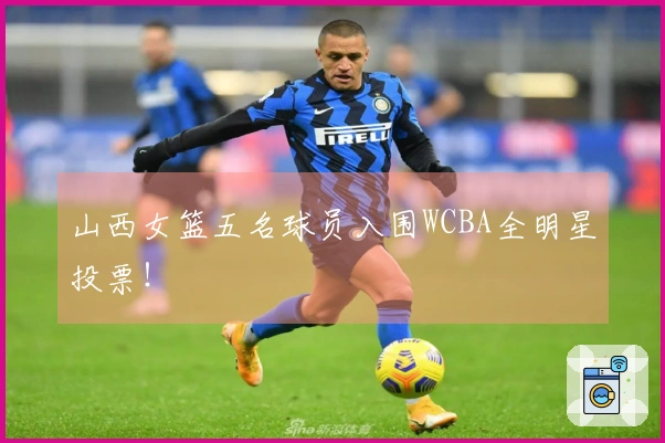 山西女篮五名球员入围WCBA全明星投票！