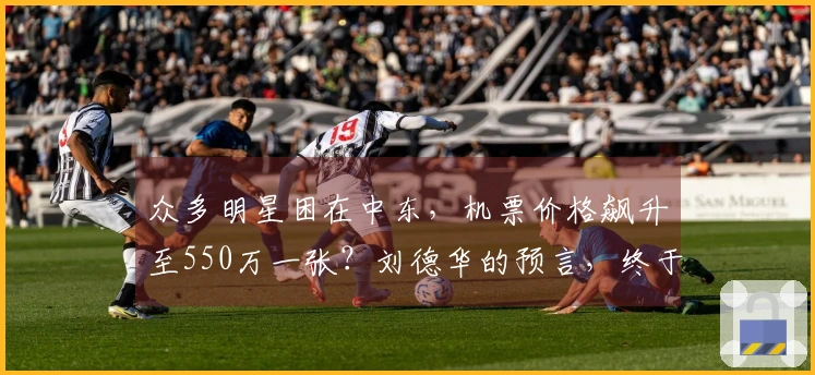 众多明星困在中东，机票价格飙升至550万一张？刘德华的预言，终于成真了