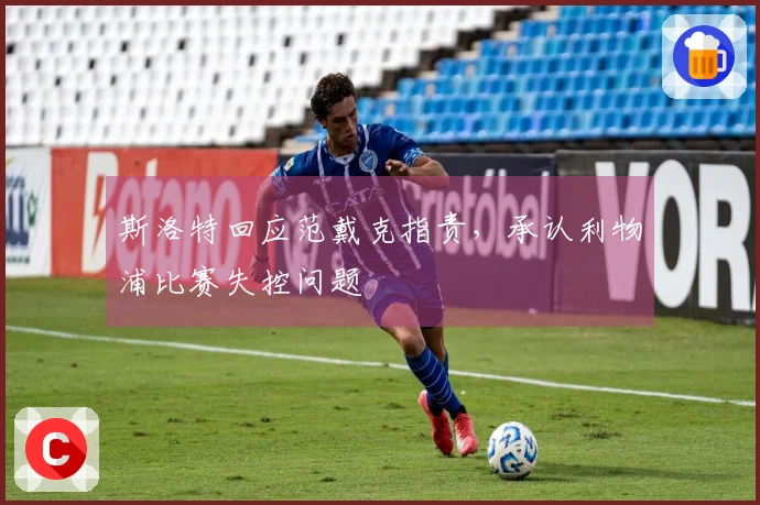 斯洛特回应范戴克指责，承认利物浦比赛失控问题