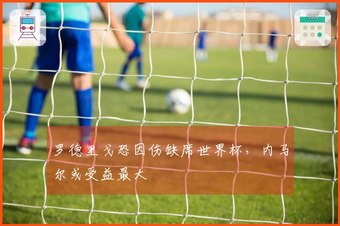 罗德里戈恐因伤缺席世界杯，内马尔或受益最大