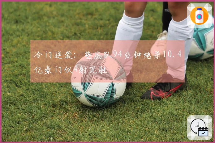 冷门逆袭：垫底队94分钟绝杀10.4亿豪门仅4射完胜