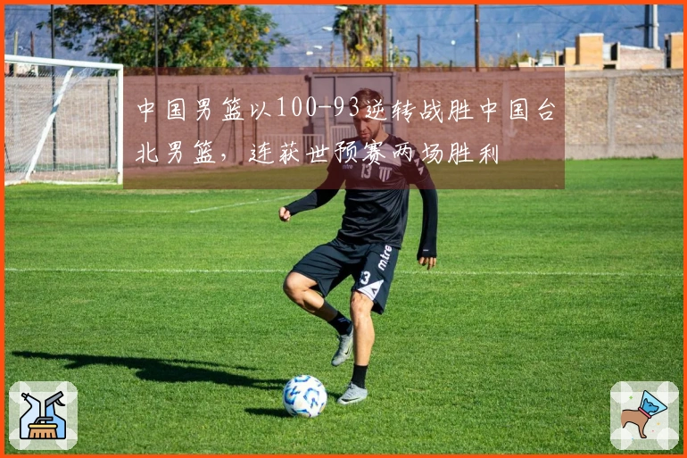 中国男篮以100-93逆转战胜中国台北男篮，连获世预赛两场胜利