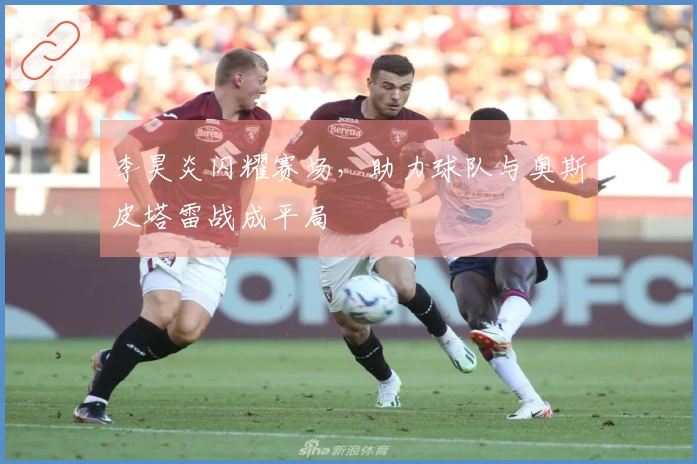 李昊炎闪耀赛场，助力球队与奥斯皮塔雷战成平局