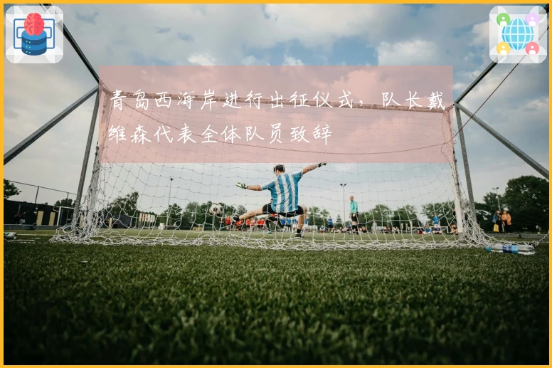 青岛西海岸进行出征仪式，队长戴维森代表全体队员致辞