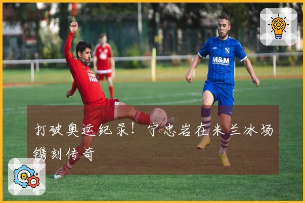 打破奥运纪录！宁忠岩在米兰冰场镌刻传奇