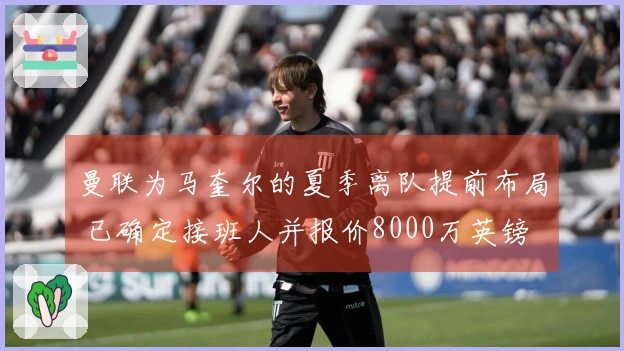 曼联为马奎尔的夏季离队提前布局 已确定接班人并报价8000万英镑