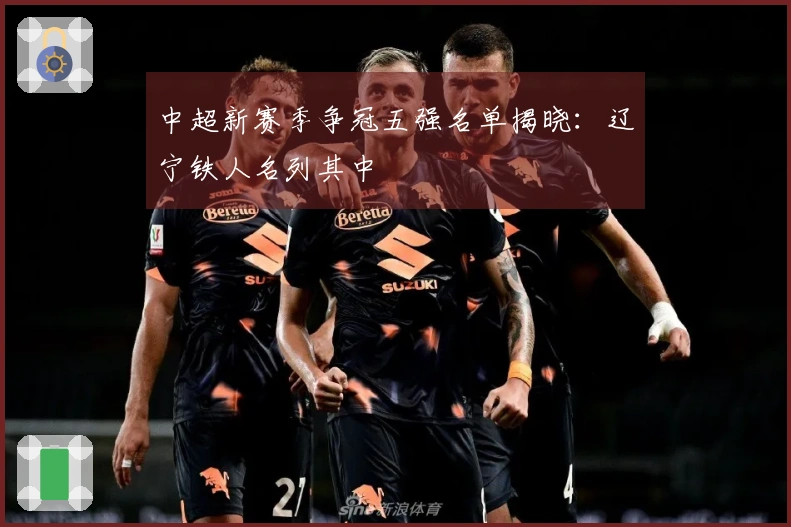 中超新赛季争冠五强名单揭晓：辽宁铁人名列其中