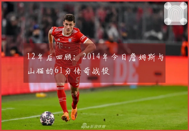 12年后回顾：2014年今日詹姆斯与山猫的61分传奇战役