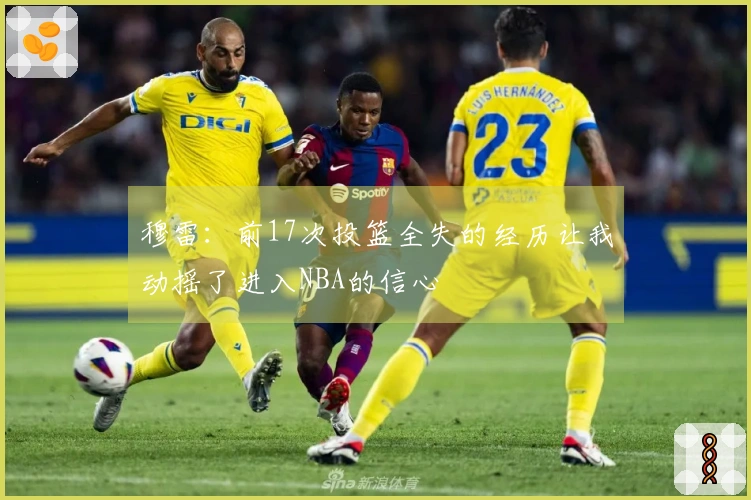 穆雷：前17次投篮全失的经历让我动摇了进入NBA的信心