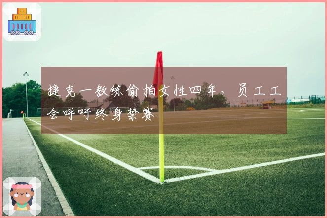 捷克一教练偷拍女性四年，员工工会呼吁终身禁赛