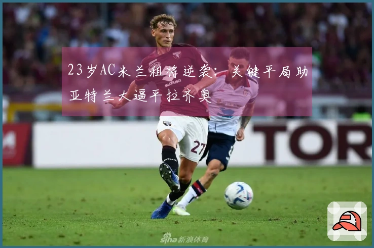 23岁AC米兰租将逆袭：关键平局助亚特兰大逼平拉齐奥