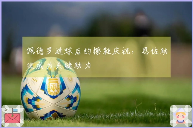 佩德罗进球后的擦鞋庆祝，恩佐助攻成为关键助力