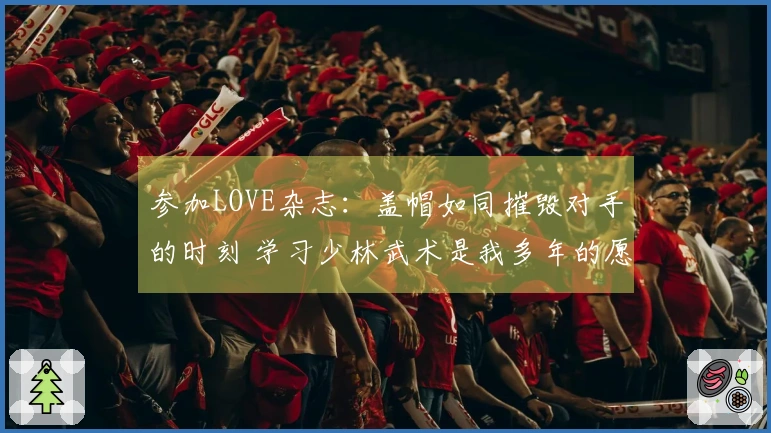 参加LOVE杂志：盖帽如同摧毁对手的时刻 学习少林武术是我多年的愿望