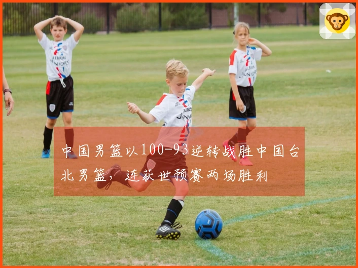 中国男篮以100-93逆转战胜中国台北男篮，连获世预赛两场胜利