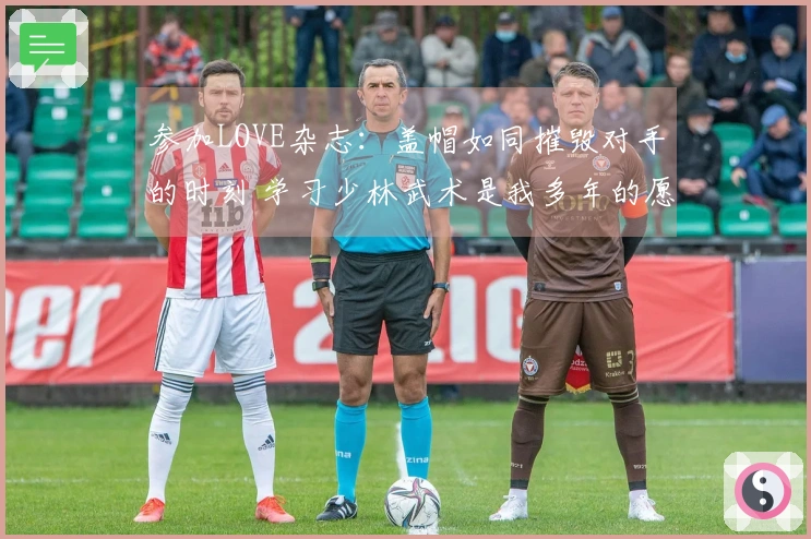 参加LOVE杂志：盖帽如同摧毁对手的时刻 学习少林武术是我多年的愿望