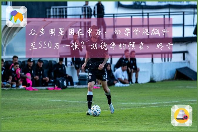 众多明星困在中东，机票价格飙升至550万一张？刘德华的预言，终于成真了