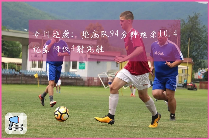 冷门逆袭：垫底队94分钟绝杀10.4亿豪门仅4射完胜