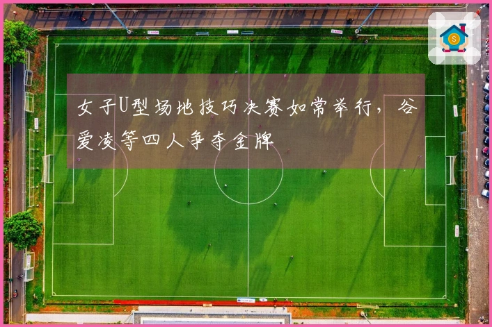 女子U型场地技巧决赛如常举行，谷爱凌等四人争夺金牌