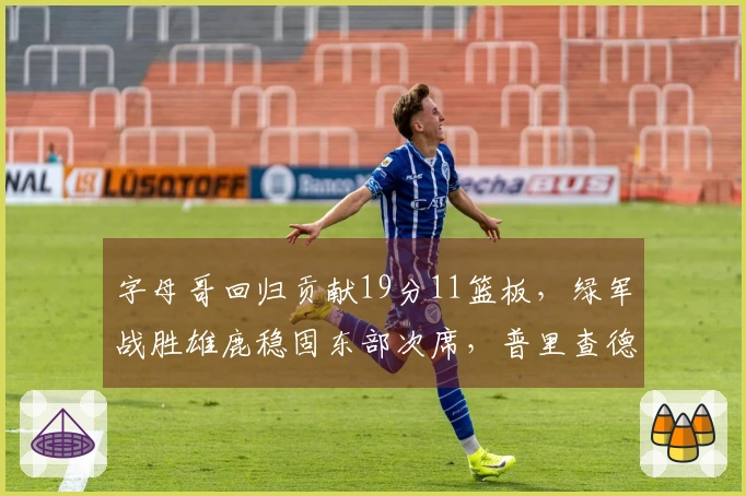 字母哥回归贡献19分11篮板，绿军战胜雄鹿稳固东部次席，普里查德砍下25分9助攻