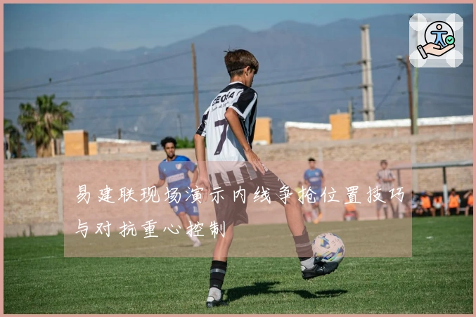 易建联现场演示内线争抢位置技巧与对抗重心控制