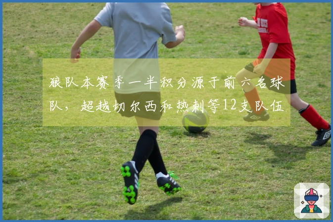 狼队本赛季一半积分源于前六名球队，超越切尔西和热刺等12支队伍