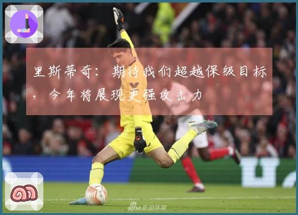 里斯蒂奇：期待我们超越保级目标，今年将展现更强攻击力